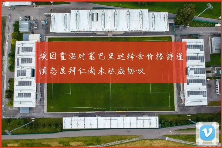 埃因霍温对塞巴里达转会价格持谨慎态度拜仁尚未达成协议