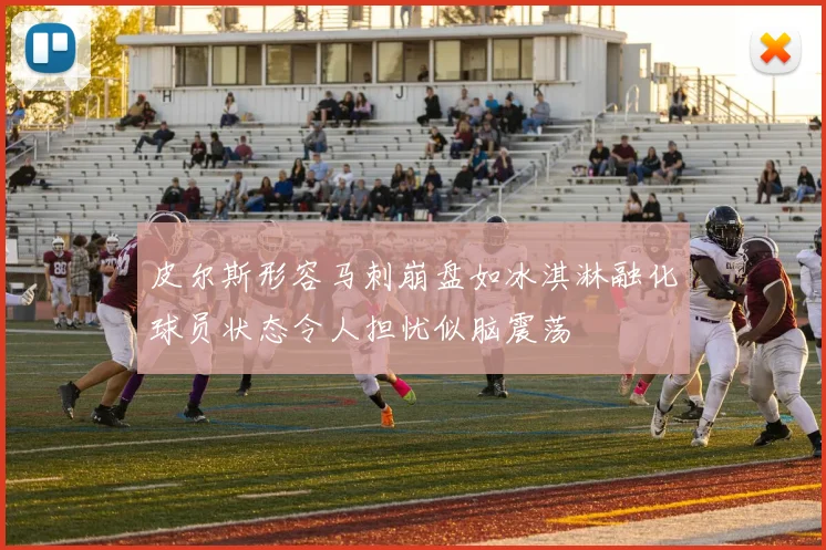 皮尔斯形容马刺崩盘如冰淇淋融化球员状态令人担忧似脑震荡