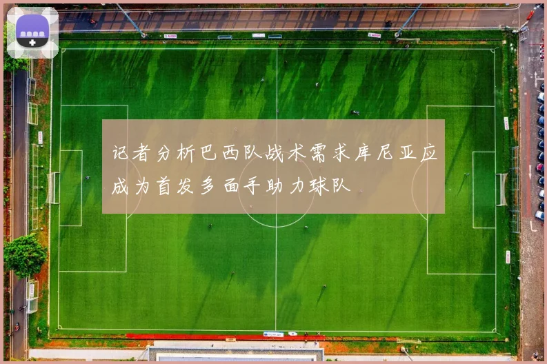 记者分析巴西队战术需求库尼亚应成为首发多面手助力球队