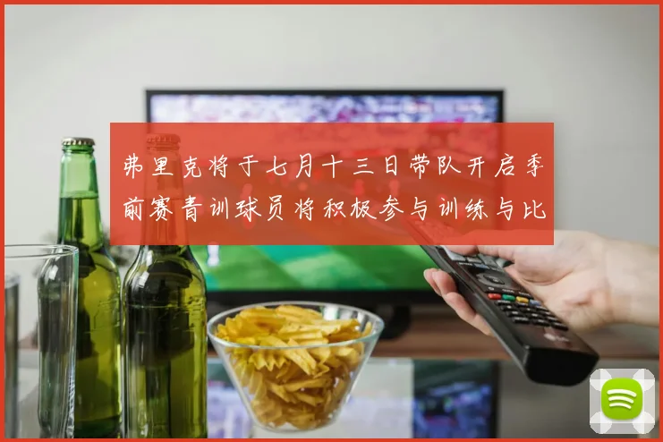 弗里克将于七月十三日带队开启季前赛青训球员将积极参与训练与比赛