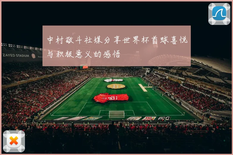 中村敬斗社媒分享世界杯首球喜悦与积极意义的感悟