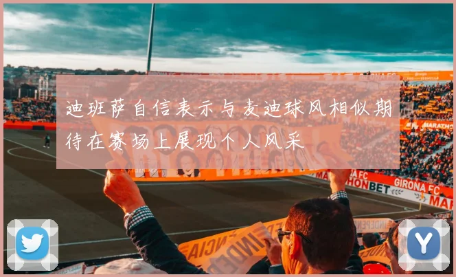 迪班萨自信表示与麦迪球风相似期待在赛场上展现个人风采
