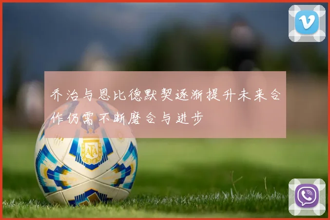 乔治与恩比德默契逐渐提升未来合作仍需不断磨合与进步