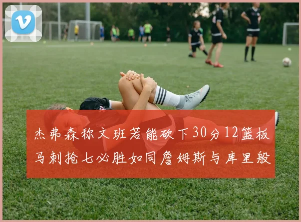杰弗森称文班若能砍下30分12篮板马刺抢七必胜如同詹姆斯与库里般出色