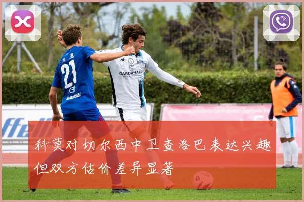 科莫对切尔西中卫查洛巴表达兴趣但双方估价差异显著