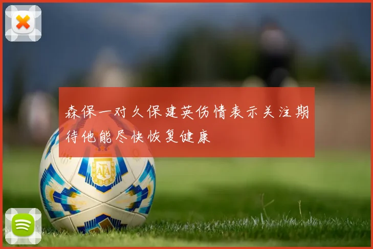 森保一对久保建英伤情表示关注期待他能尽快恢复健康