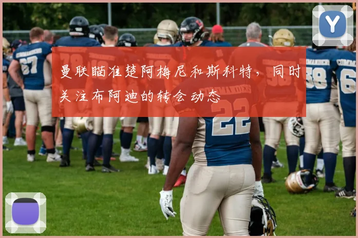 曼联瞄准楚阿梅尼和斯科特，同时关注布阿迪的转会动态