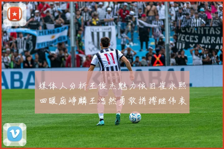 媒体人分析王俊杰魅力依旧崔永熙回暖庞峥麟王浩然勇敢拼搏继伟表现稳定