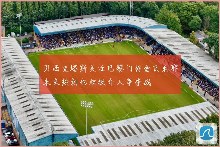 贝西克塔斯关注巴黎门将舍瓦利耶未来热刺也积极介入争夺战