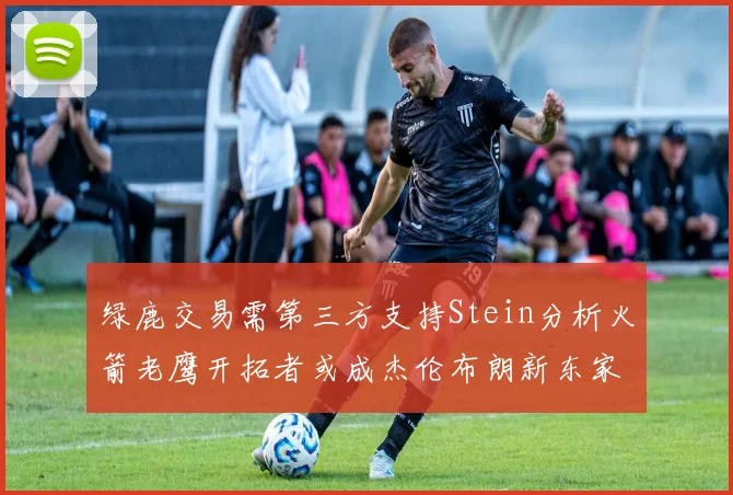 绿鹿交易需第三方支持Stein分析火箭老鹰开拓者或成杰伦布朗新东家