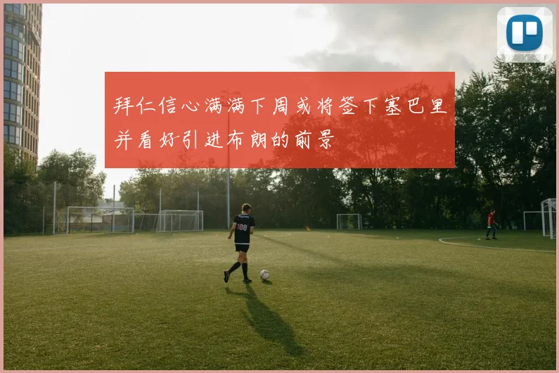 拜仁信心满满下周或将签下塞巴里并看好引进布朗的前景