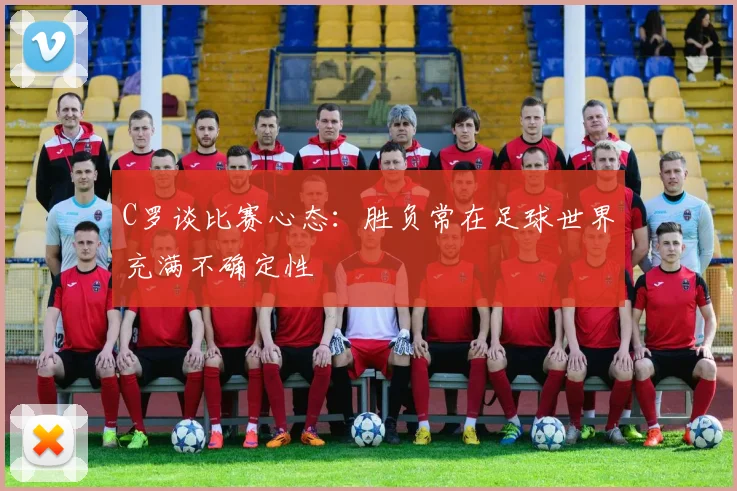C罗谈比赛心态：胜负常在足球世界充满不确定性