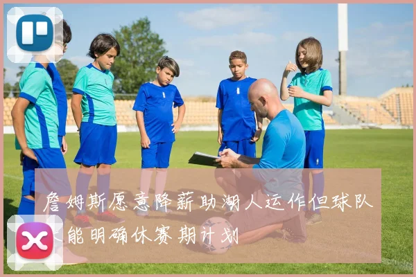 詹姆斯愿意降薪助湖人运作但球队未能明确休赛期计划