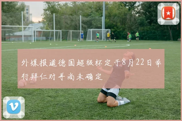 外媒报道德国超级杯定于8月22日举行拜仁对手尚未确定