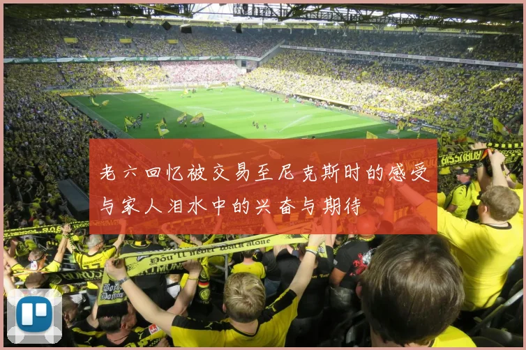 老六回忆被交易至尼克斯时的感受与家人泪水中的兴奋与期待