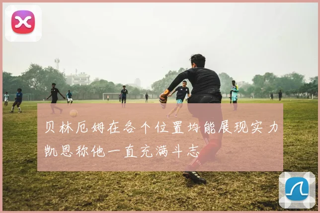 贝林厄姆在各个位置均能展现实力凯恩称他一直充满斗志