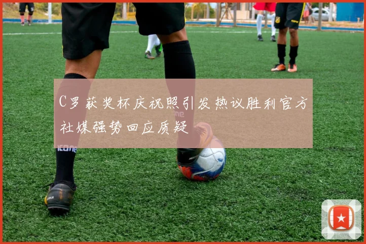 C罗获奖杯庆祝照引发热议胜利官方社媒强势回应质疑