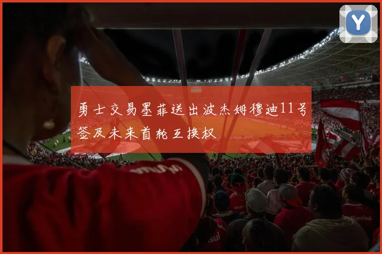 勇士交易墨菲送出波杰姆穆迪11号签及未来首轮互换权