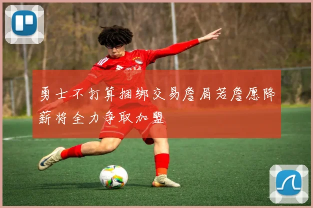 勇士不打算捆绑交易詹眉若詹愿降薪将全力争取加盟