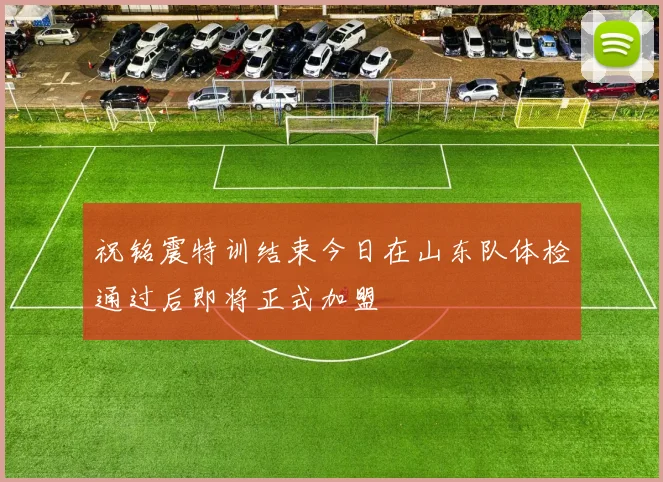 祝铭震特训结束今日在山东队体检通过后即将正式加盟