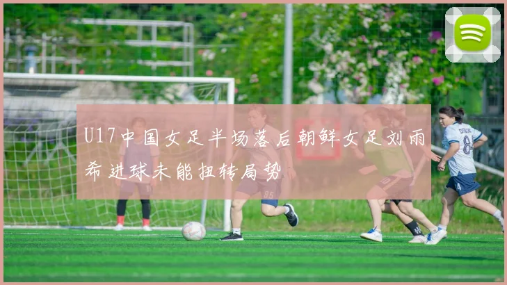 U17中国女足半场落后朝鲜女足刘雨希进球未能扭转局势