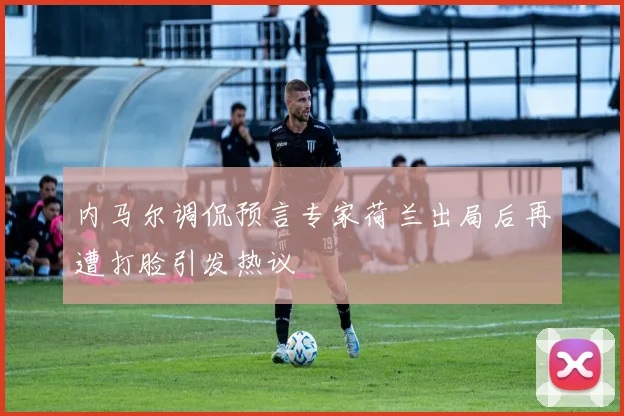 内马尔调侃预言专家荷兰出局后再遭打脸引发热议