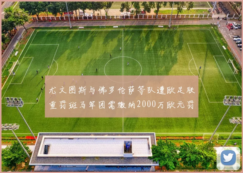 尤文图斯与佛罗伦萨等队遭欧足联重罚斑马军团需缴纳2000万欧元罚款