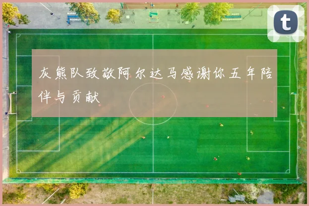 灰熊队致敬阿尔达马感谢你五年陪伴与贡献