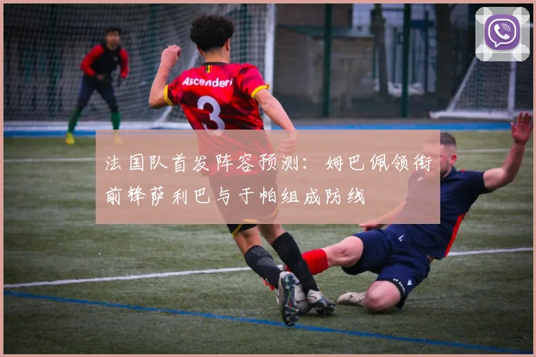 法国队首发阵容预测：姆巴佩领衔前锋萨利巴与于帕组成防线