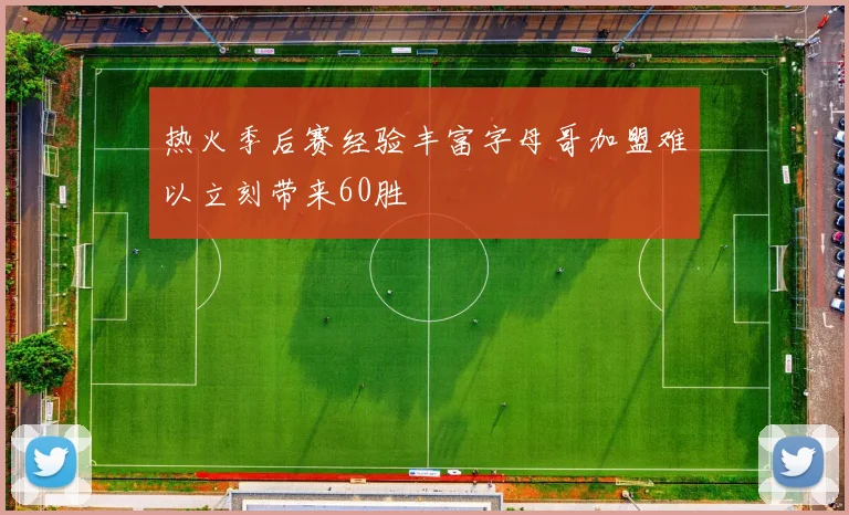 热火季后赛经验丰富字母哥加盟难以立刻带来60胜