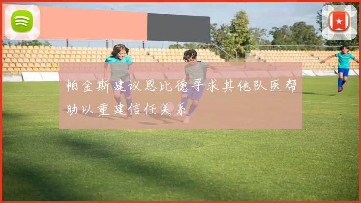 帕金斯建议恩比德寻求其他队医帮助以重建信任关系
