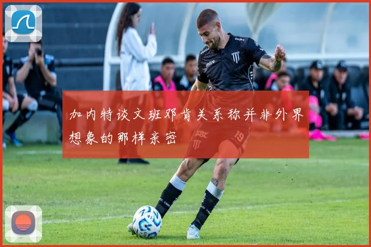 加内特谈文班邓肯关系称并非外界想象的那样亲密
