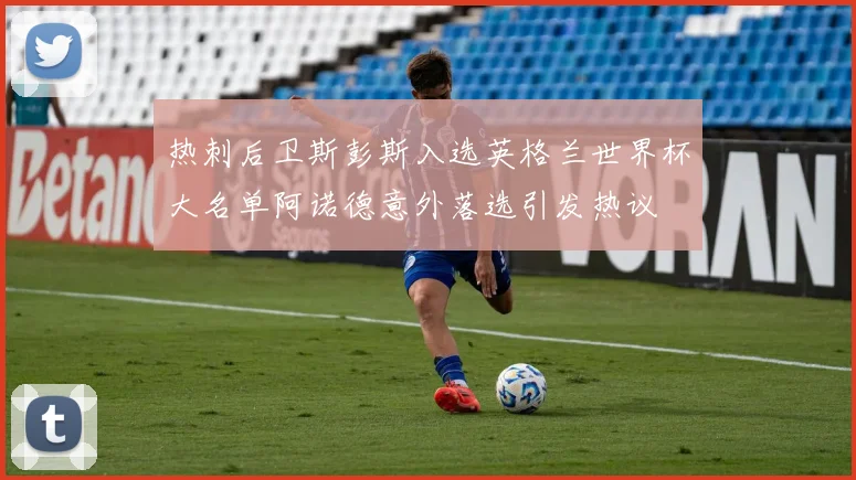 热刺后卫斯彭斯入选英格兰世界杯大名单阿诺德意外落选引发热议